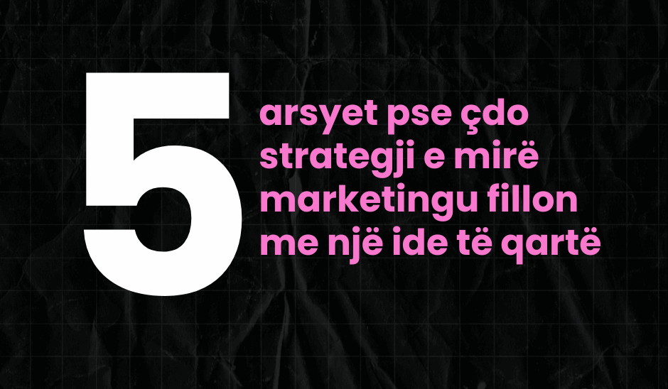 Arsyet pse një strategji e mirë marketingu fillon me një ide të qartë